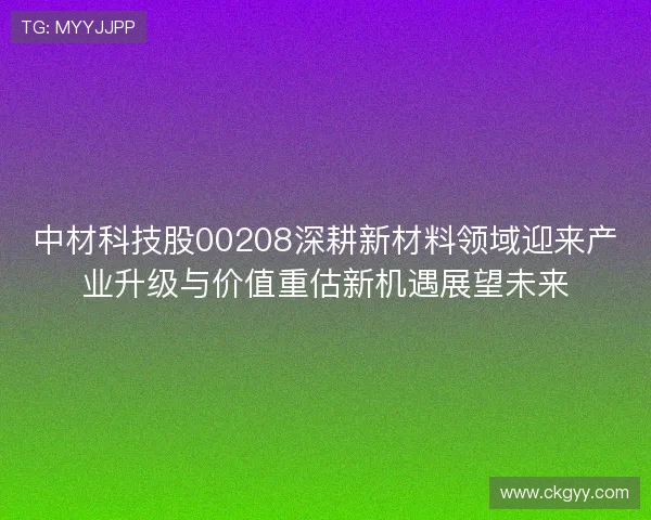 中材科技股00208深耕新材料领域迎来产业升级与价值重估新机遇展望未来